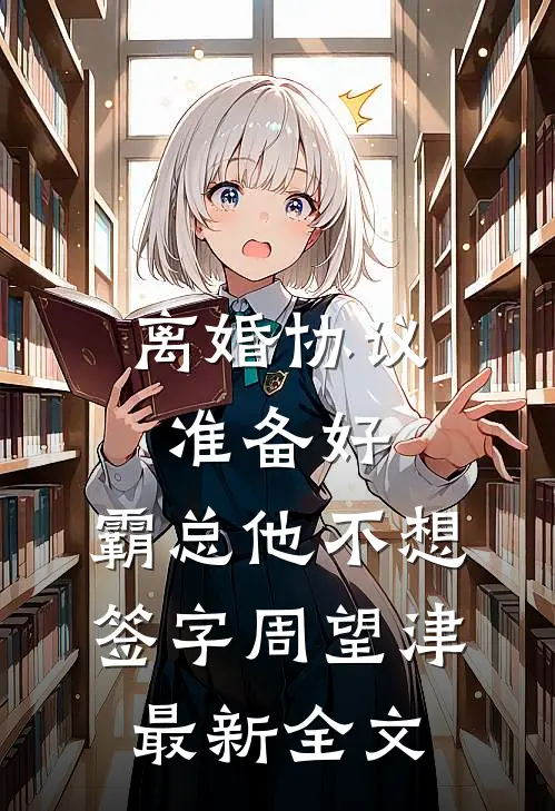 离婚协议准备好，霸总他不想签字周望津最新全文