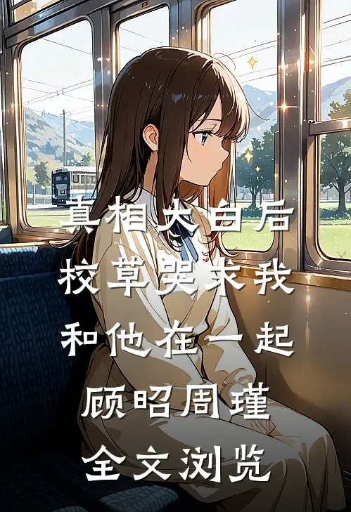 真相大白后校草哭求我和他在一起顾昭周瑾全文浏览