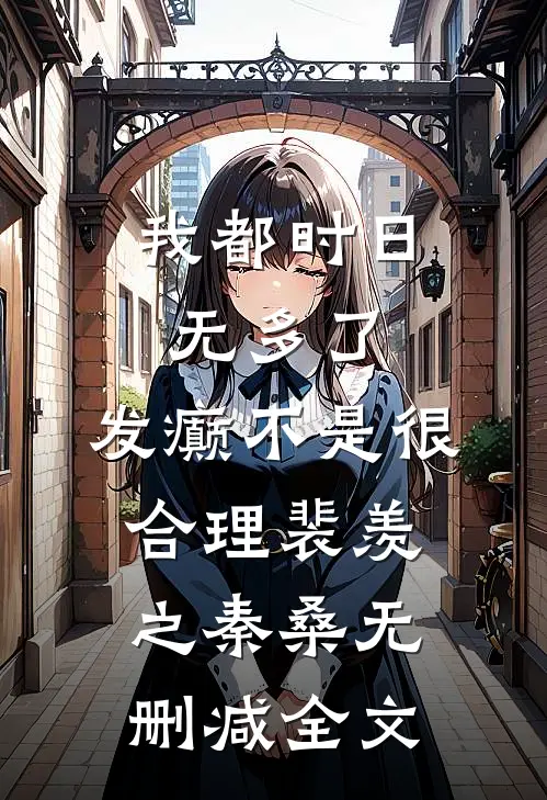 我都时日无多了，发癫不是很合理裴羡之秦桑无删减全文
