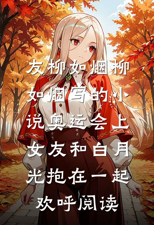 友柳如烟柳如烟写的小说奥运会上，女友和白月光抱在一起欢呼阅读
