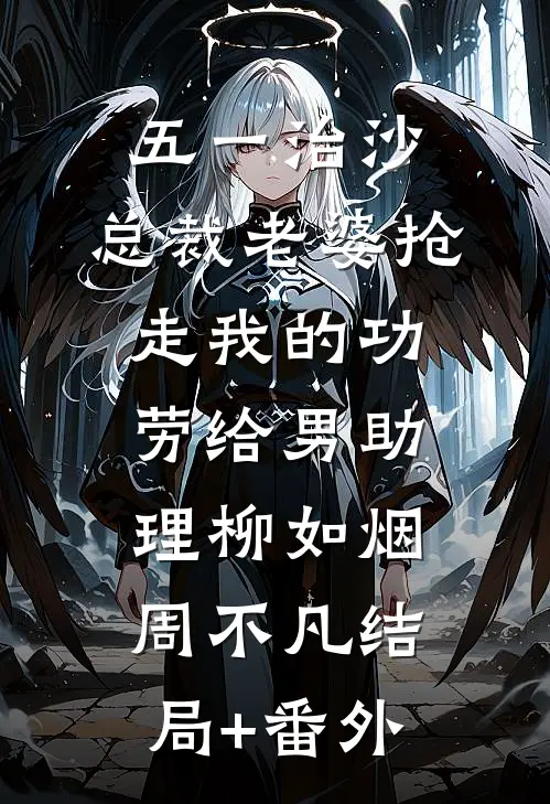 五一治沙，总裁老婆抢走我的功劳给男助理柳如烟周不凡结局+番外