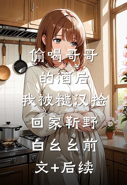 偷喝哥哥的酒后，我被糙汉捡回家靳野白幺幺前文+后续