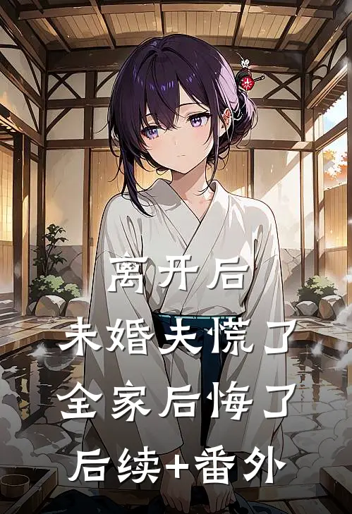 离开后，未婚夫慌了，全家后悔了后续+番外