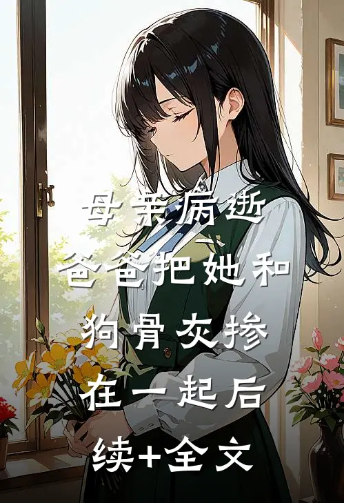 母亲病逝，爸爸把她和狗骨灰掺在一起后续+全文