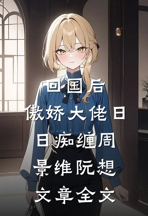 回国后，傲娇大佬日日痴缠周景维阮想文章全文