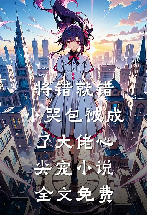 将错就错：小哭包被成了大佬心尖宠小说全文免费