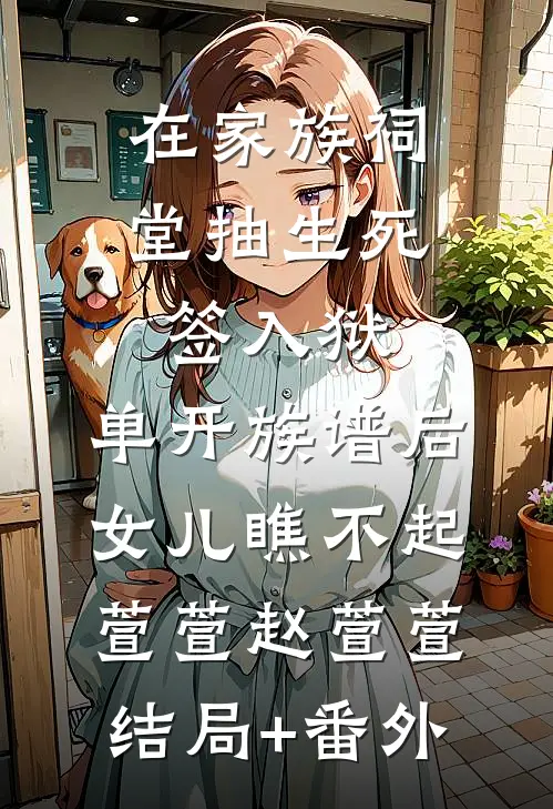 在家族祠堂抽生死签入狱，单开族谱后女儿瞧不起萱萱赵萱萱结局+番外
