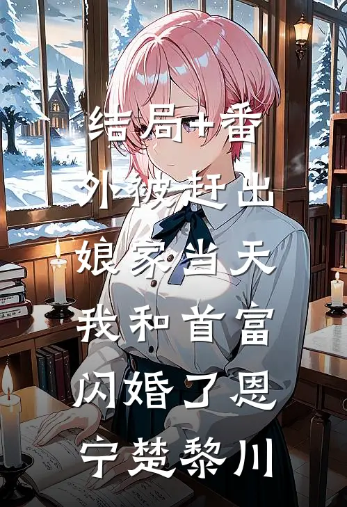结局+番外被赶出娘家当天，我和首富闪婚了恩宁楚黎川