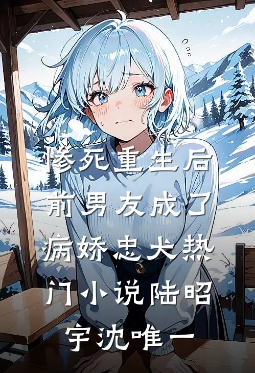 惨死重生后前男友成了病娇忠犬热门小说陆昭宇沈唯一