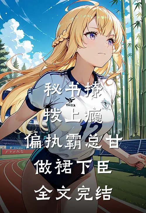 秘书撩拨上瘾，偏执霸总甘做裙下臣全文完结