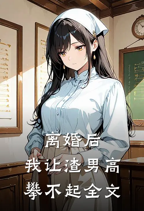 离婚后，我让渣男高攀不起全文