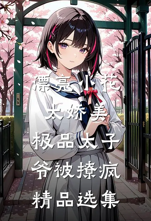 漂亮小花太娇美，极品太子爷被撩疯精品选集