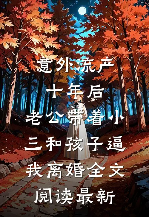 意外流产十年后，老公带着小三和孩子逼我离婚全文阅读最新