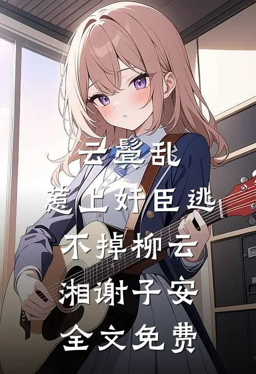 云鬓乱:惹上奸臣逃不掉柳云湘谢子安全文免费