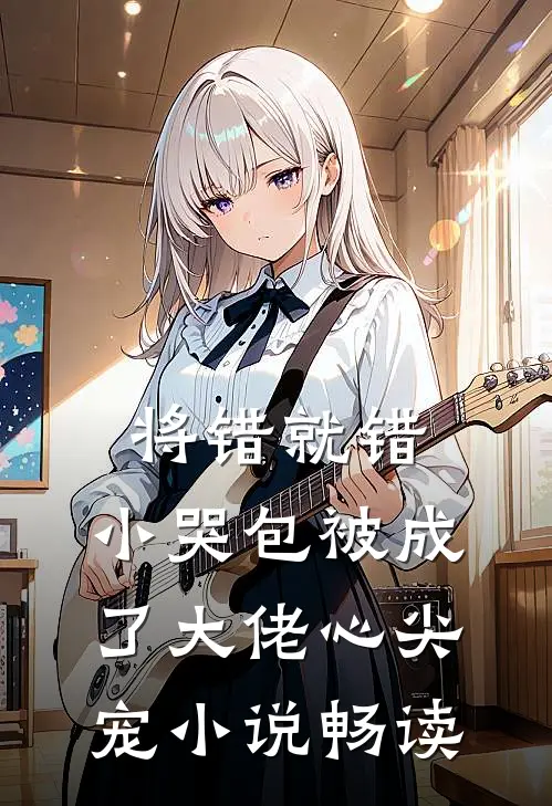 将错就错：小哭包被成了大佬心尖宠小说畅读