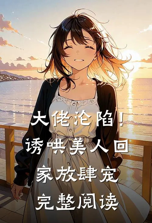 大佬沦陷！诱哄美人回家放肆宠完整阅读