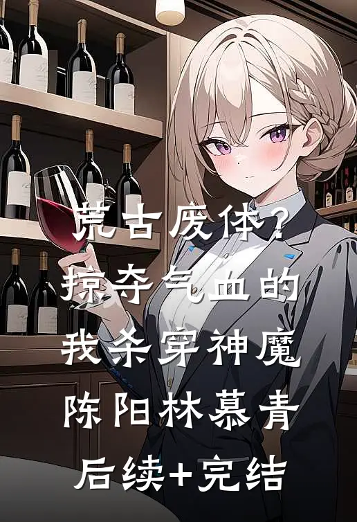 荒古废体？掠夺气血的我杀穿神魔陈阳林慕青后续+完结