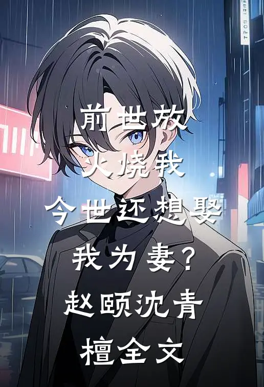 前世放火烧我，今世还想娶我为妻？赵颐沈青檀全文