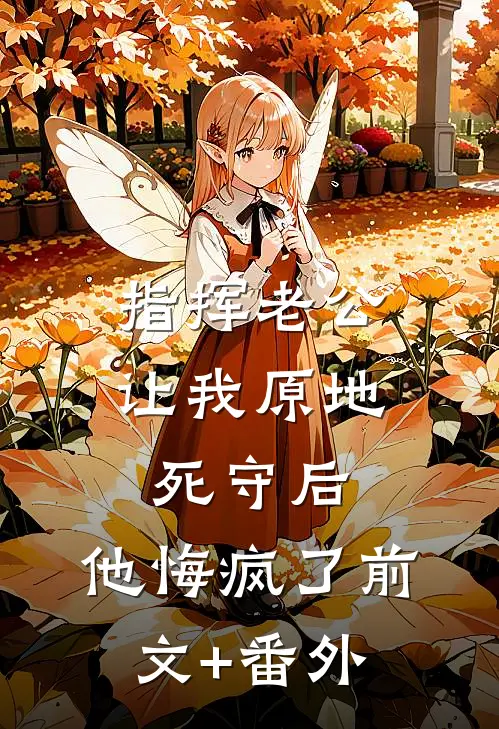 指挥老公让我原地死守后，他悔疯了前文+番外