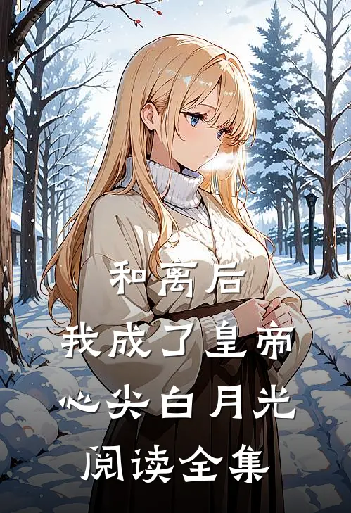和离后，我成了皇帝心尖白月光阅读全集