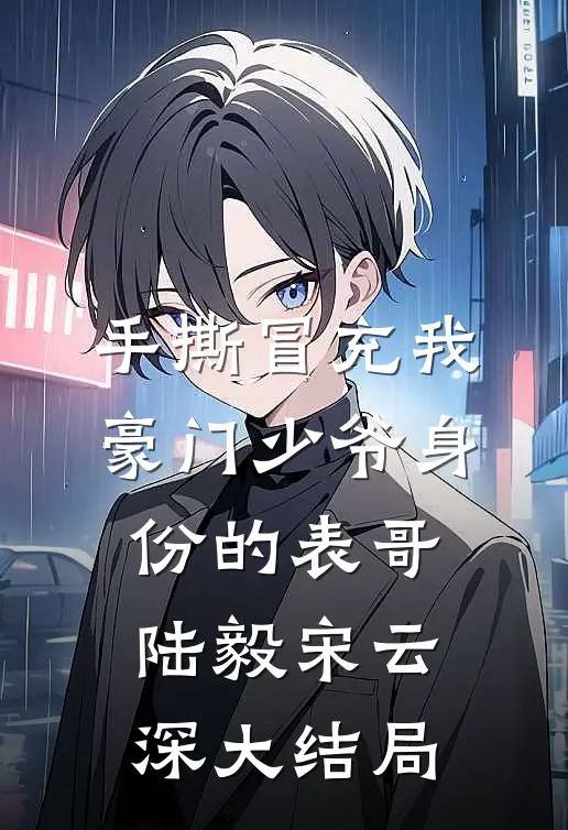 手撕冒充我豪门少爷身份的表哥陆毅宋云深大结局