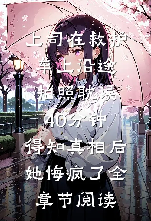 上司在救护车上沿途拍照耽误40分钟，得知真相后她悔疯了全章节阅读