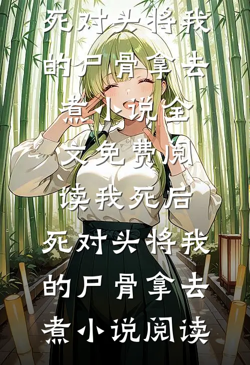 我死后，死对头将我的尸骨拿去煮小说全文免费阅读_我死后，死对头将我的尸骨拿去煮小说阅读