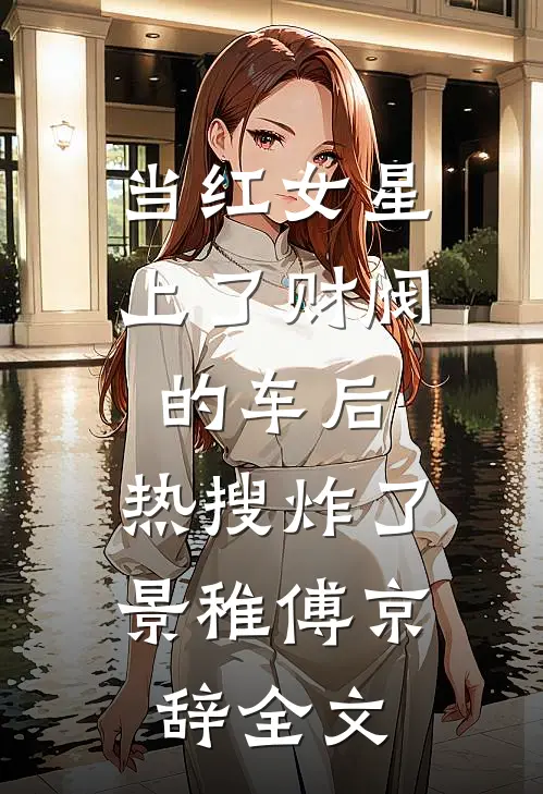 当红女星上了财阀的车后，热搜炸了景稚傅京辞全文