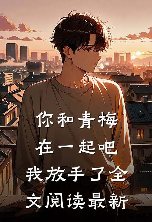 你和青梅在一起吧，我放手了全文阅读最新