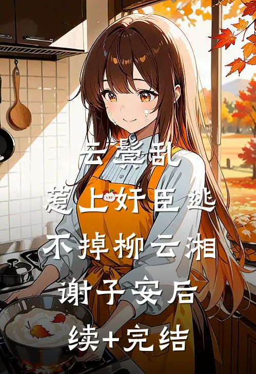 云鬓乱:惹上奸臣逃不掉柳云湘谢子安后续+完结