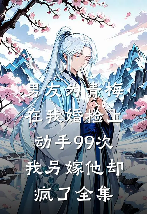 男友为青梅在我婚检上动手99次，我另嫁他却疯了全集