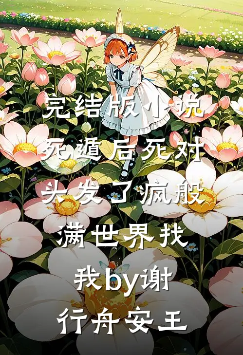 完结版小说死遁后死对头发了疯般满世界找我by谢行舟安王