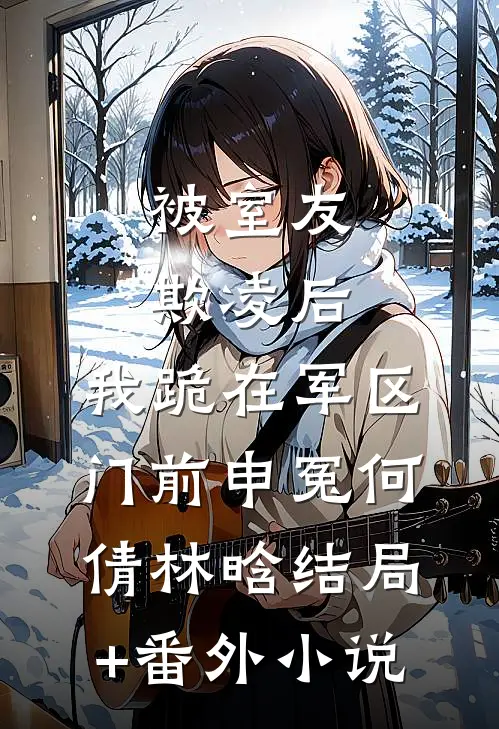 被室友欺凌后，我跪在军区门前申冤何倩林晗结局+番外小说