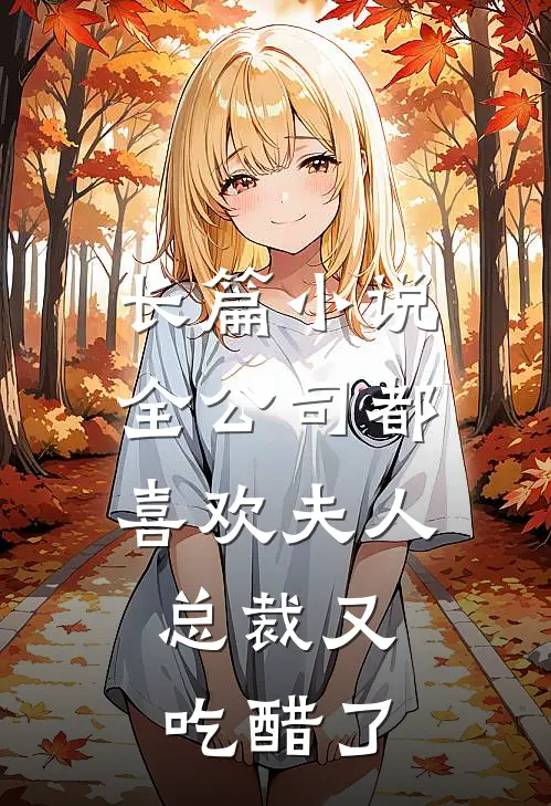 长篇小说全公司都喜欢夫人，总裁又吃醋了