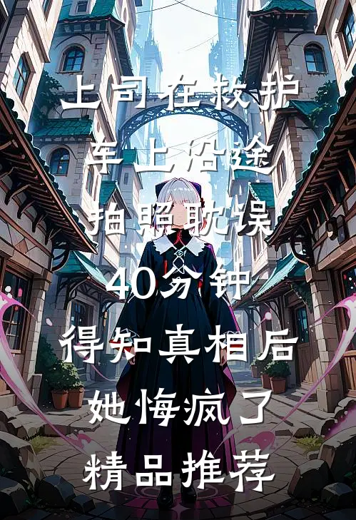 上司在救护车上沿途拍照耽误40分钟，得知真相后她悔疯了精品推荐