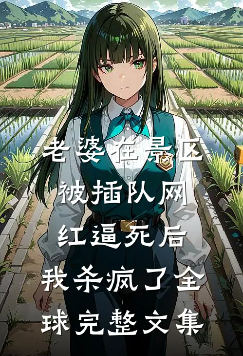 老婆在景区被插队网红逼死后，我杀疯了全球完整文集