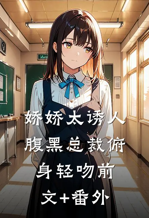 娇娇太诱人，腹黑总裁俯身轻吻前文+番外