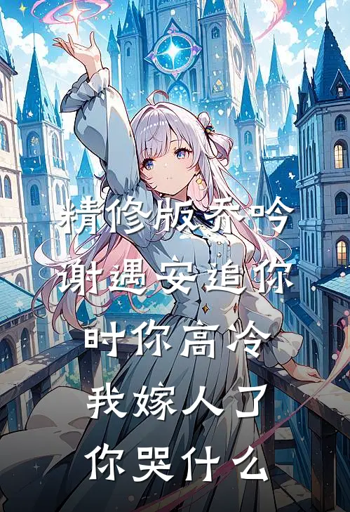 精修版乔吟谢遇安追你时你高冷,我嫁人了你哭什么