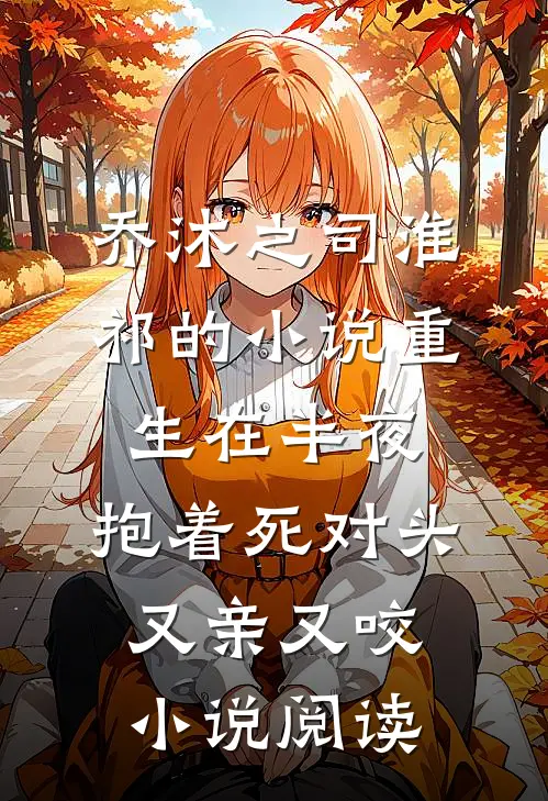 乔沐之司淮祁的小说重生在半夜，抱着死对头又亲又咬小说阅读