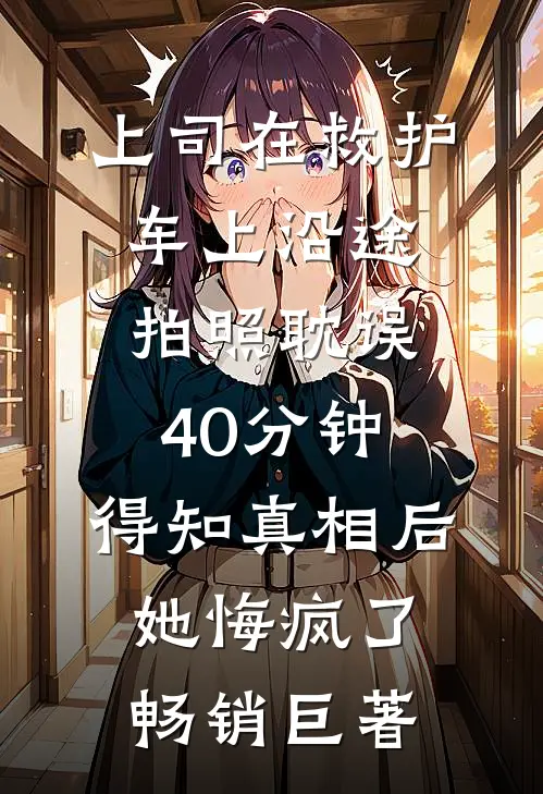 上司在救护车上沿途拍照耽误40分钟，得知真相后她悔疯了畅销巨著