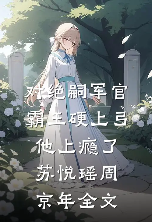 对绝嗣军官霸王硬上弓，他上瘾了苏悦瑶周京年全文