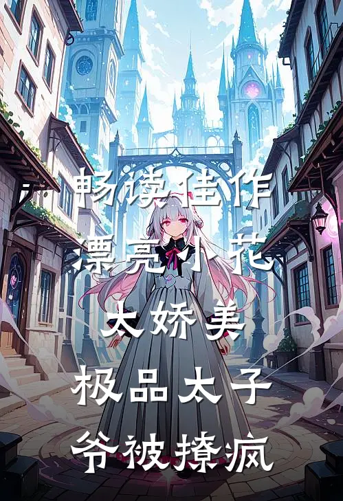 畅读佳作漂亮小花太娇美，极品太子爷被撩疯