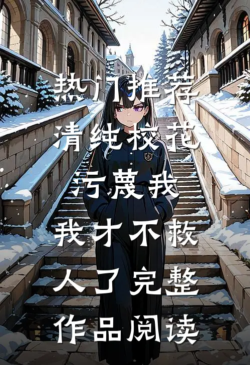 热门推荐清纯校花污蔑我，我才不救人了完整作品阅读
