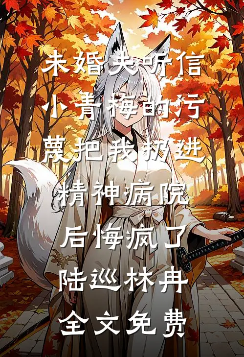 未婚夫听信小青梅的污蔑把我扔进精神病院，后悔疯了陆巡林冉全文免费