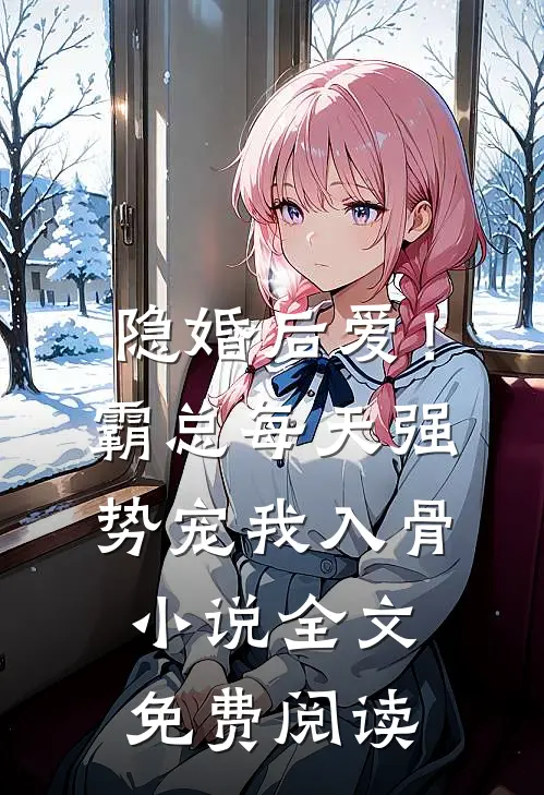 隐婚后爱！霸总每天强势宠我入骨小说全文免费阅读
