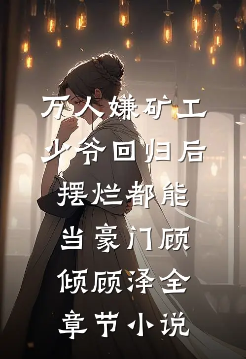 万人嫌矿工少爷回归后，摆烂都能当豪门顾倾顾泽全章节小说