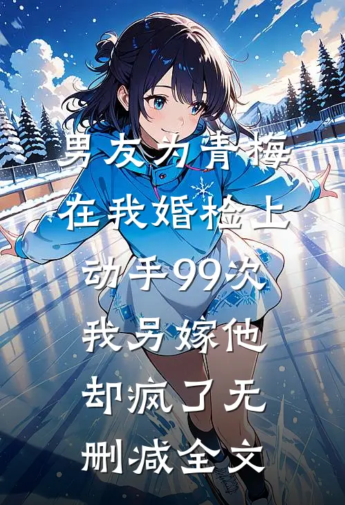 男友为青梅在我婚检上动手99次，我另嫁他却疯了无删减全文