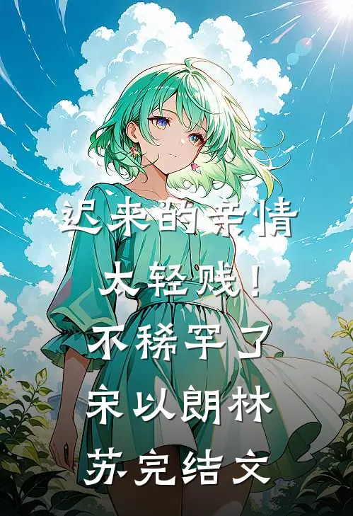 迟来的亲情太轻贱！不稀罕了宋以朗林苏完结文