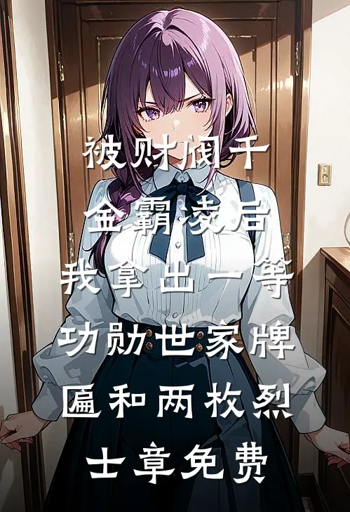 被财阀千金霸凌后，我拿出一等功勋世家牌匾和两枚烈士章免费