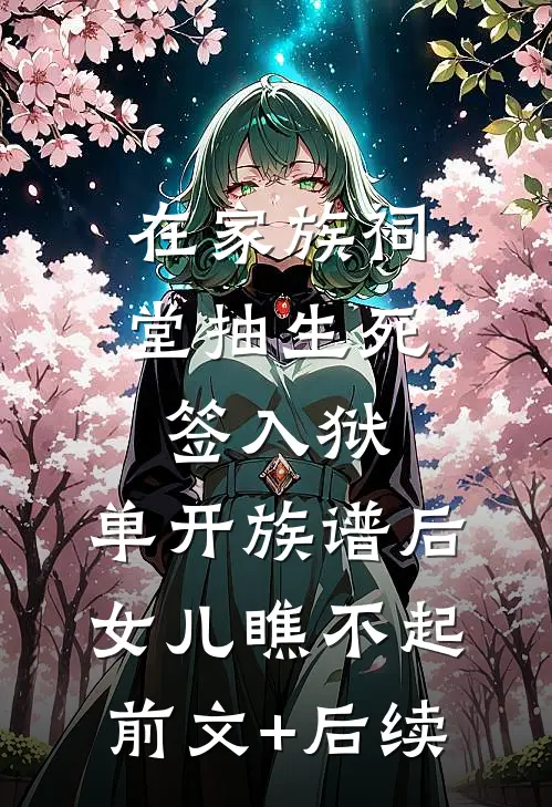 在家族祠堂抽生死签入狱，单开族谱后女儿瞧不起前文+后续